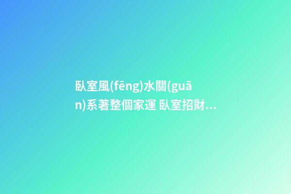 臥室風(fēng)水關(guān)系著整個家運 臥室招財布局法 臥室的開運妙法